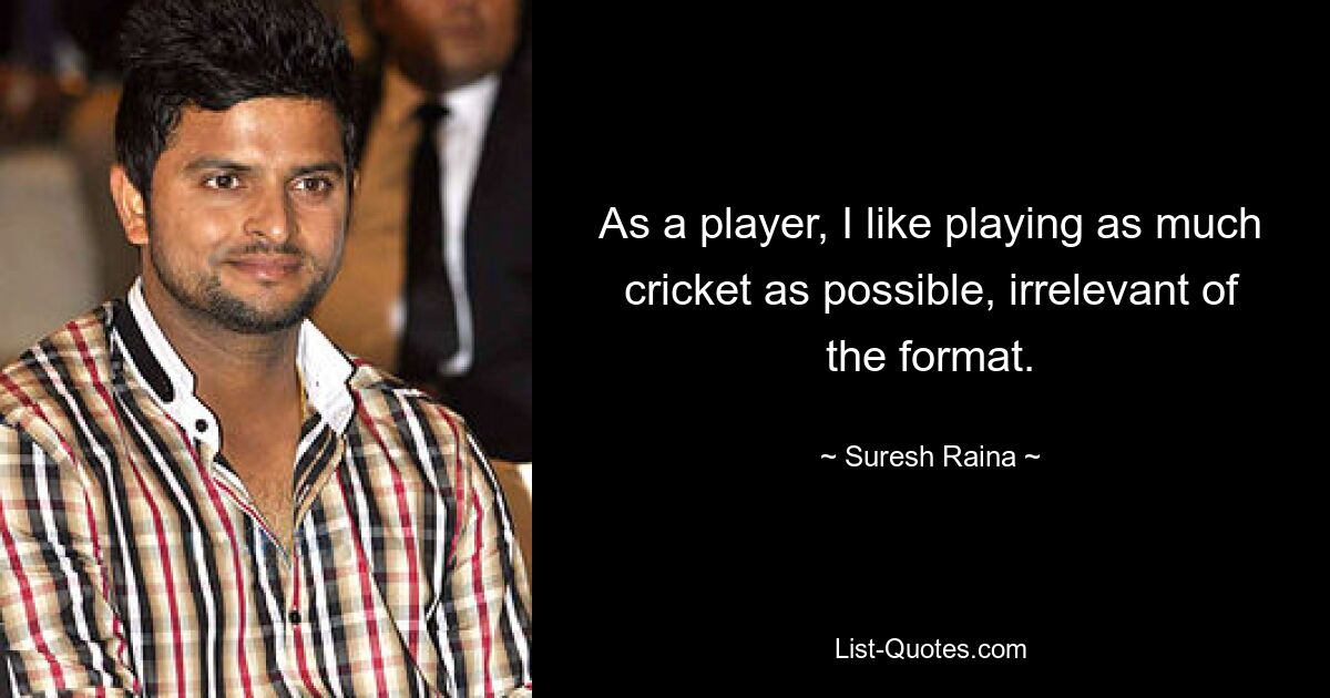 As a player, I like playing as much cricket as possible, irrelevant of the format. — © Suresh Raina