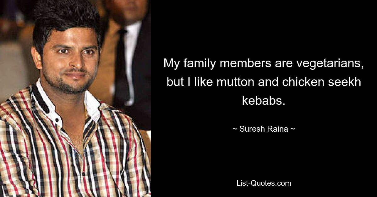 My family members are vegetarians, but I like mutton and chicken seekh kebabs. — © Suresh Raina