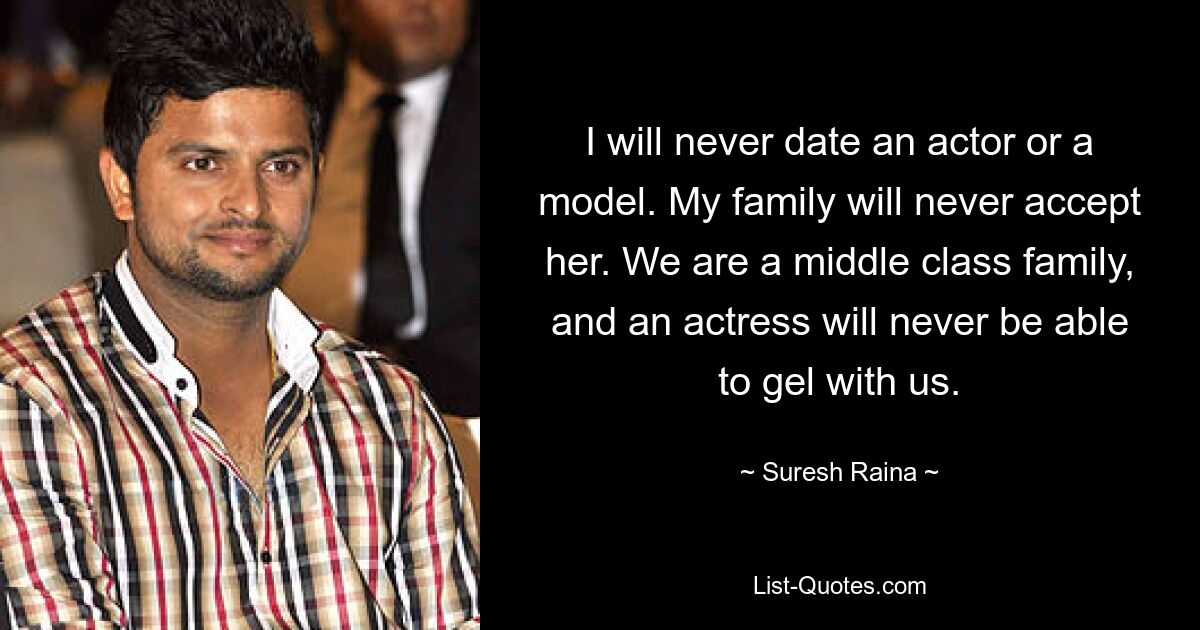 I will never date an actor or a model. My family will never accept her. We are a middle class family, and an actress will never be able to gel with us. — © Suresh Raina