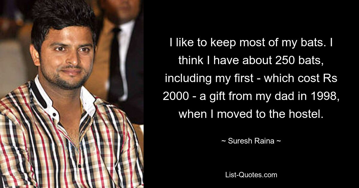 I like to keep most of my bats. I think I have about 250 bats, including my first - which cost Rs 2000 - a gift from my dad in 1998, when I moved to the hostel. — © Suresh Raina