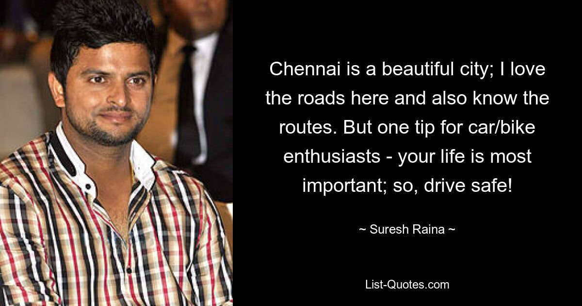 Chennai is a beautiful city; I love the roads here and also know the routes. But one tip for car/bike enthusiasts - your life is most important; so, drive safe! — © Suresh Raina