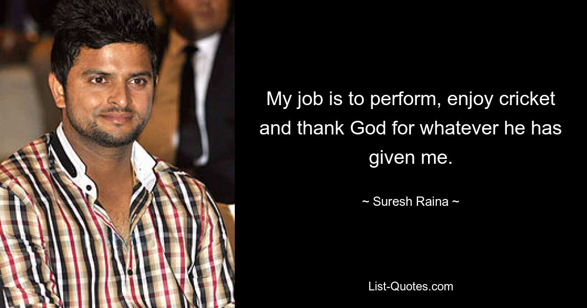 My job is to perform, enjoy cricket and thank God for whatever he has given me. — © Suresh Raina