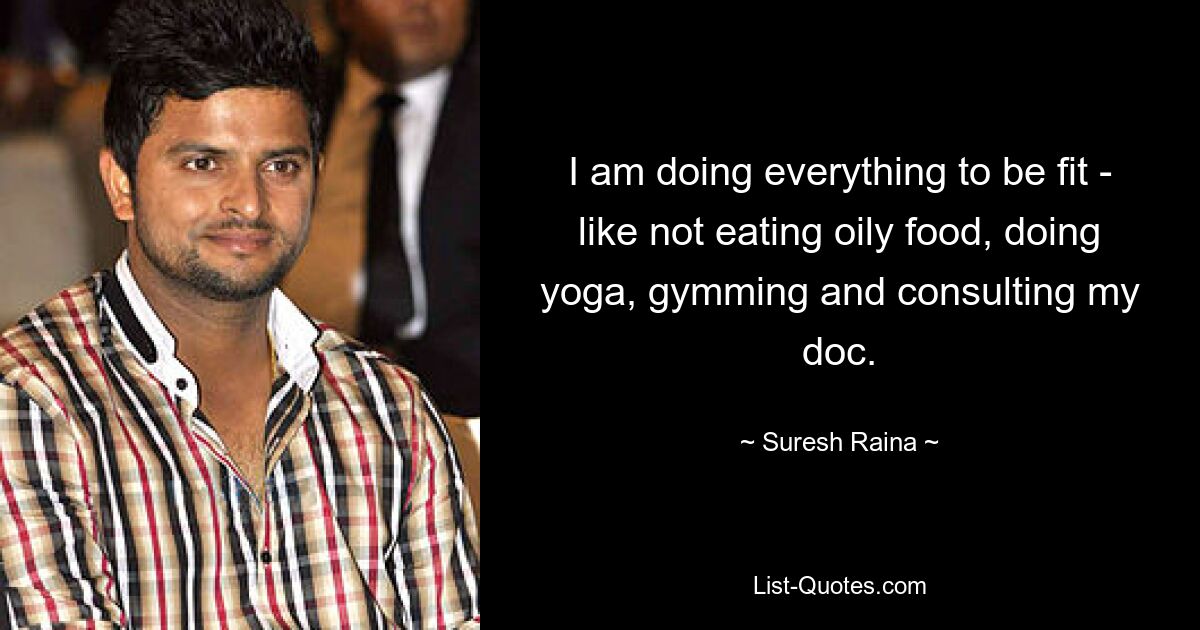 I am doing everything to be fit - like not eating oily food, doing yoga, gymming and consulting my doc. — © Suresh Raina