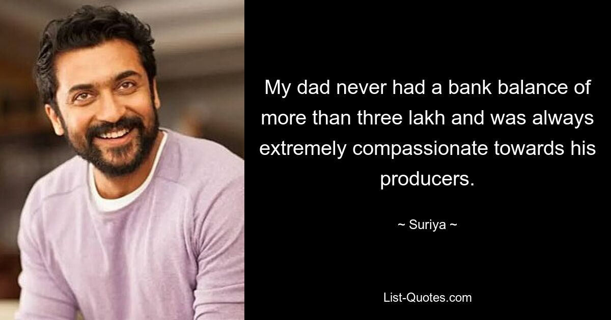 My dad never had a bank balance of more than three lakh and was always extremely compassionate towards his producers. — © Suriya