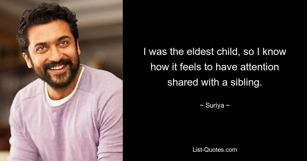 I was the eldest child, so I know how it feels to have attention shared with a sibling. — © Suriya