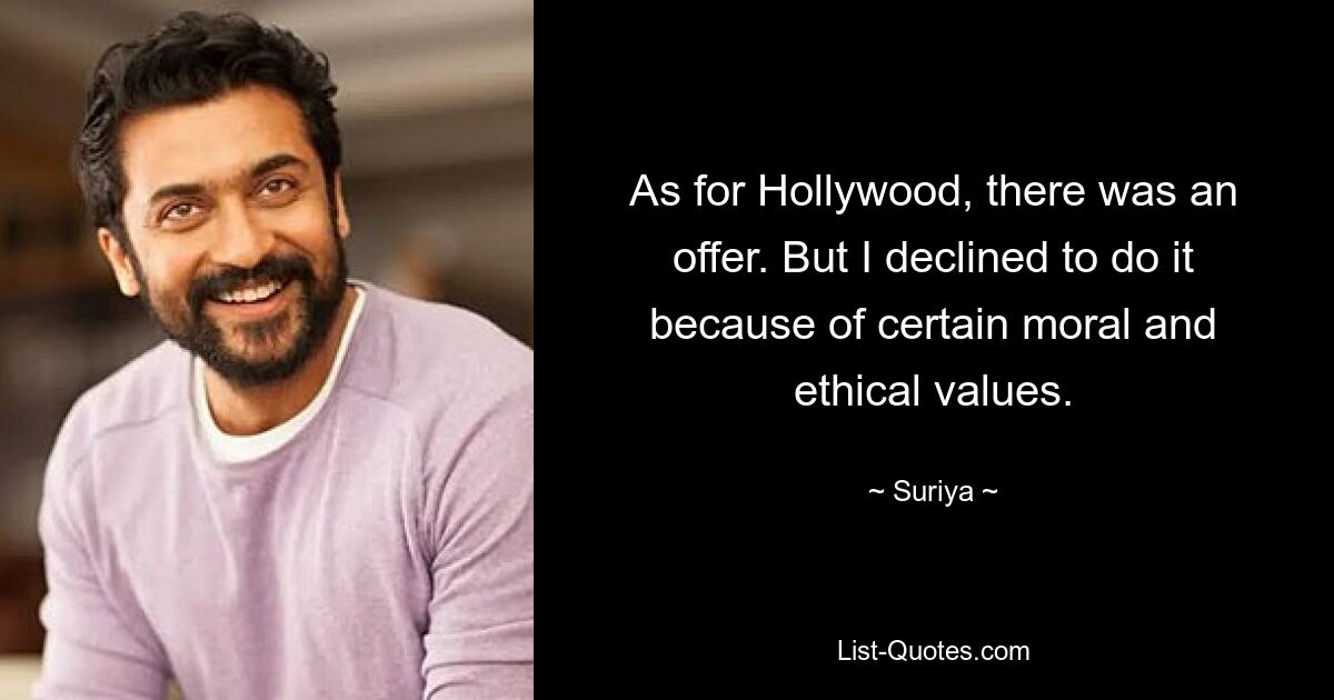 As for Hollywood, there was an offer. But I declined to do it because of certain moral and ethical values. — © Suriya