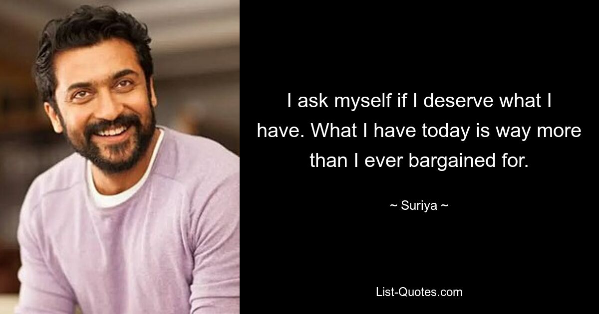 I ask myself if I deserve what I have. What I have today is way more than I ever bargained for. — © Suriya