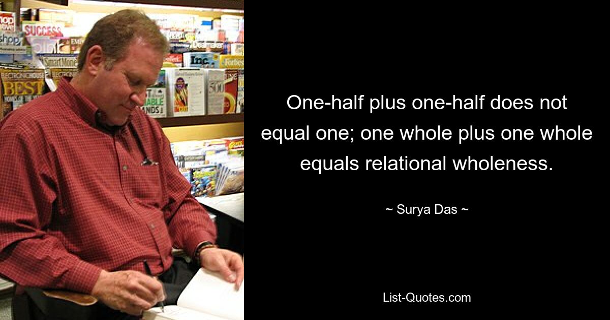 One-half plus one-half does not equal one; one whole plus one whole equals relational wholeness. — © Surya Das