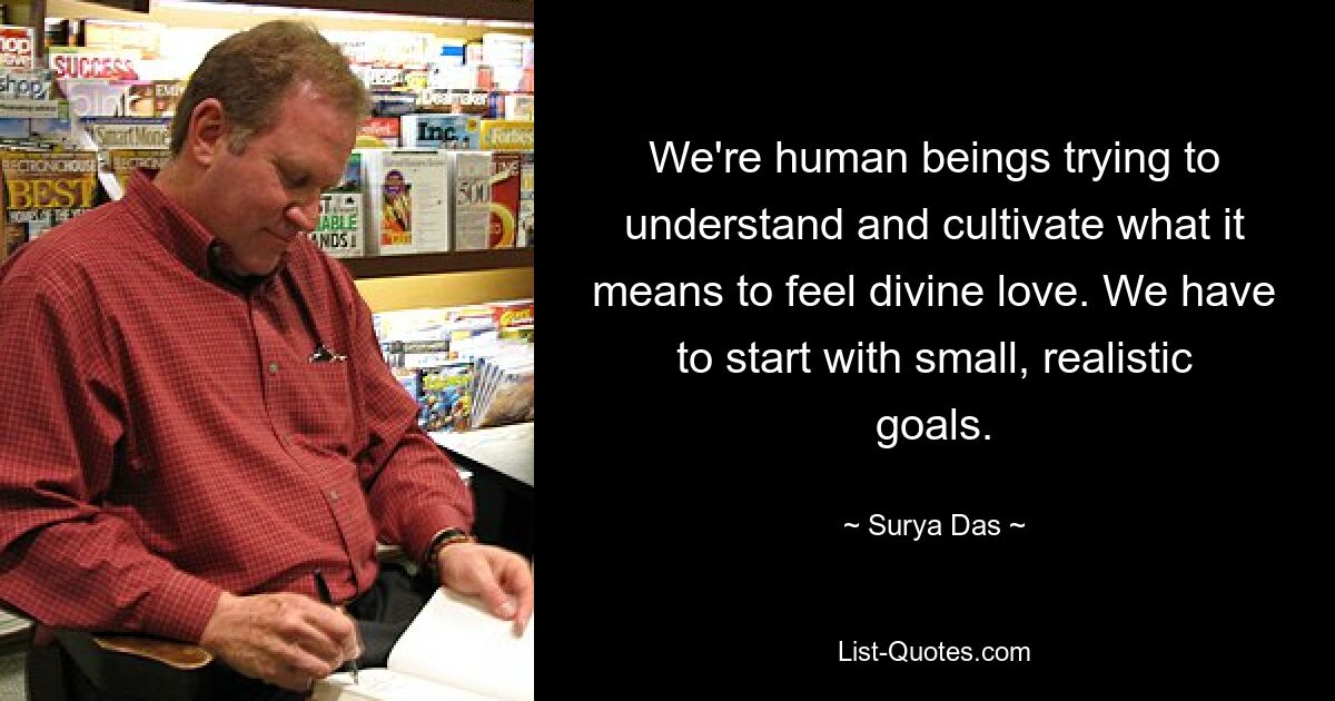 We're human beings trying to understand and cultivate what it means to feel divine love. We have to start with small, realistic goals. — © Surya Das