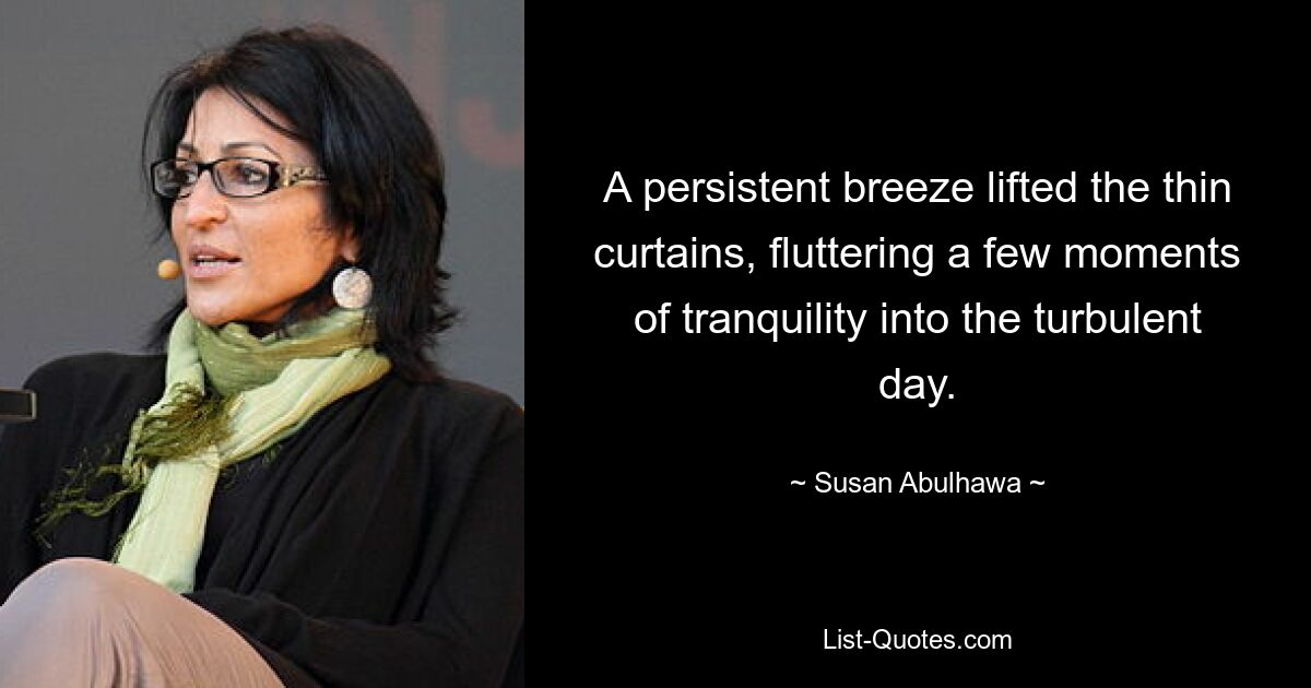 A persistent breeze lifted the thin curtains, fluttering a few moments of tranquility into the turbulent day. — © Susan Abulhawa