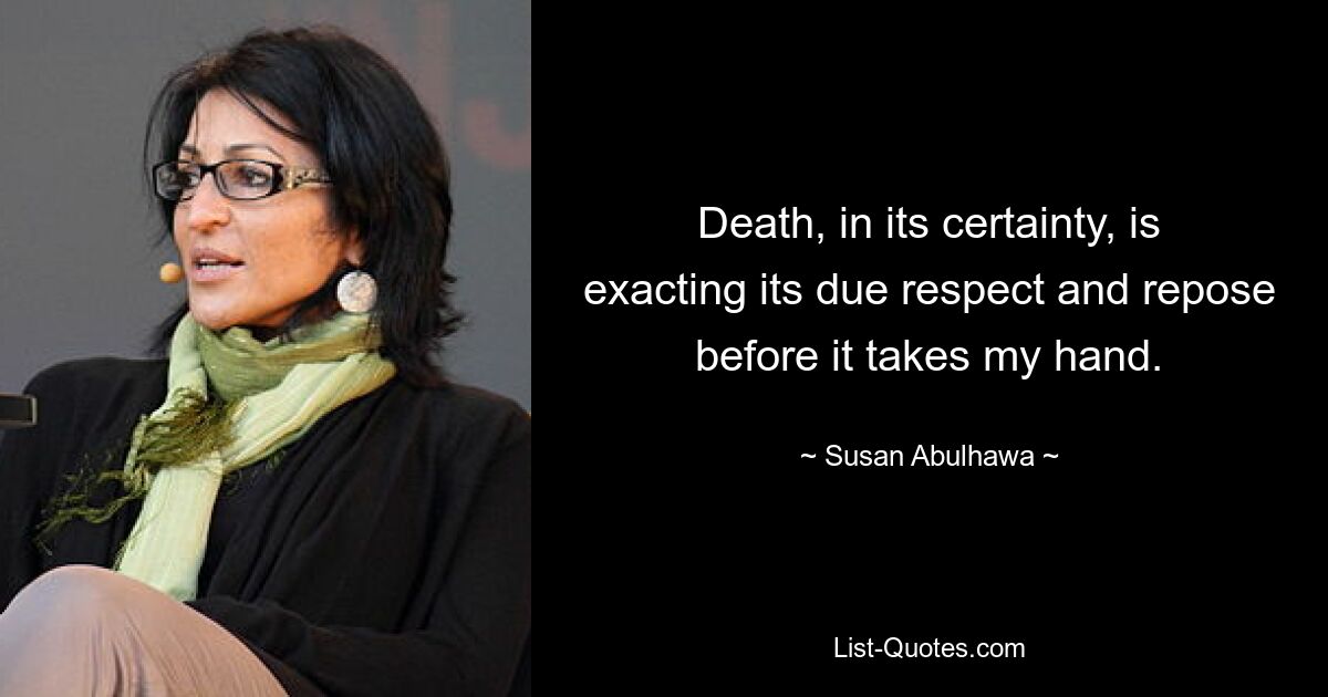 Death, in its certainty, is exacting its due respect and repose before it takes my hand. — © Susan Abulhawa