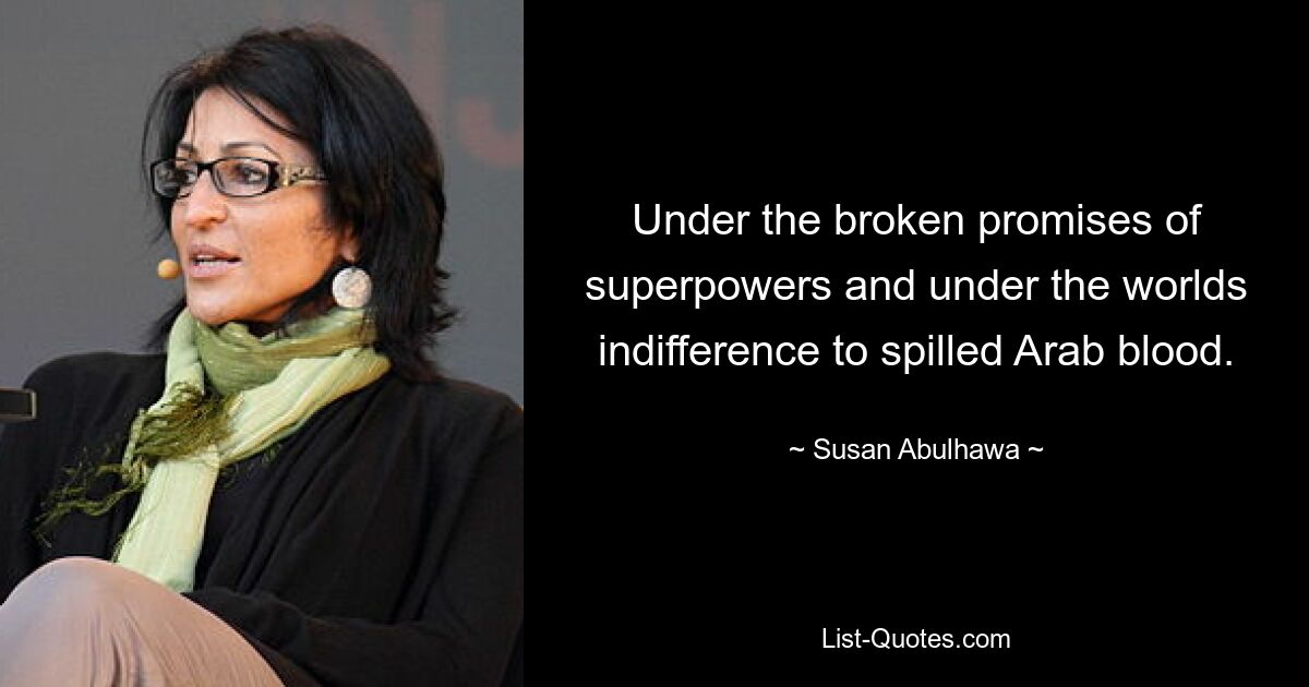 Under the broken promises of superpowers and under the worlds indifference to spilled Arab blood. — © Susan Abulhawa