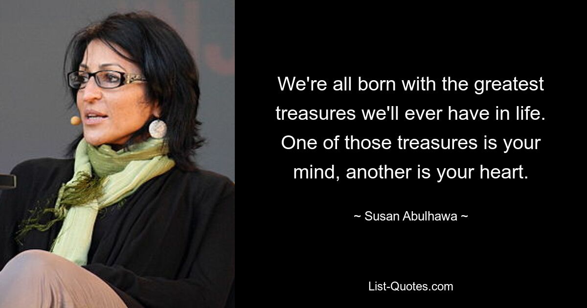 We're all born with the greatest treasures we'll ever have in life. One of those treasures is your mind, another is your heart. — © Susan Abulhawa