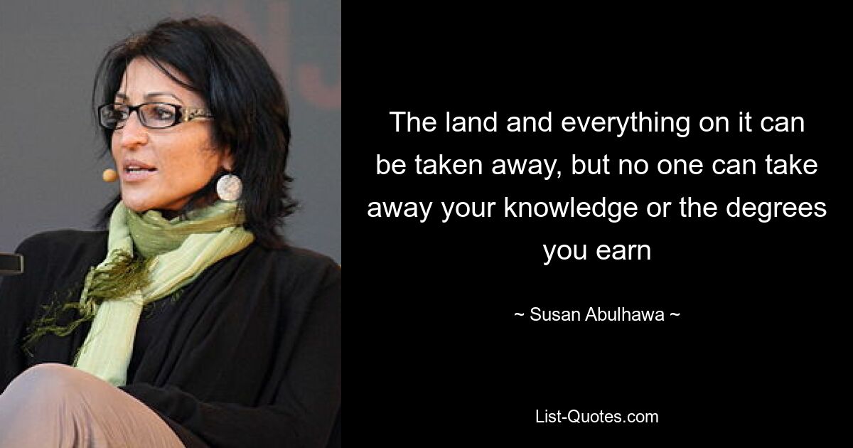 The land and everything on it can be taken away, but no one can take away your knowledge or the degrees you earn — © Susan Abulhawa