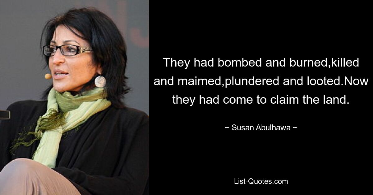 They had bombed and burned,killed and maimed,plundered and looted.Now they had come to claim the land. — © Susan Abulhawa