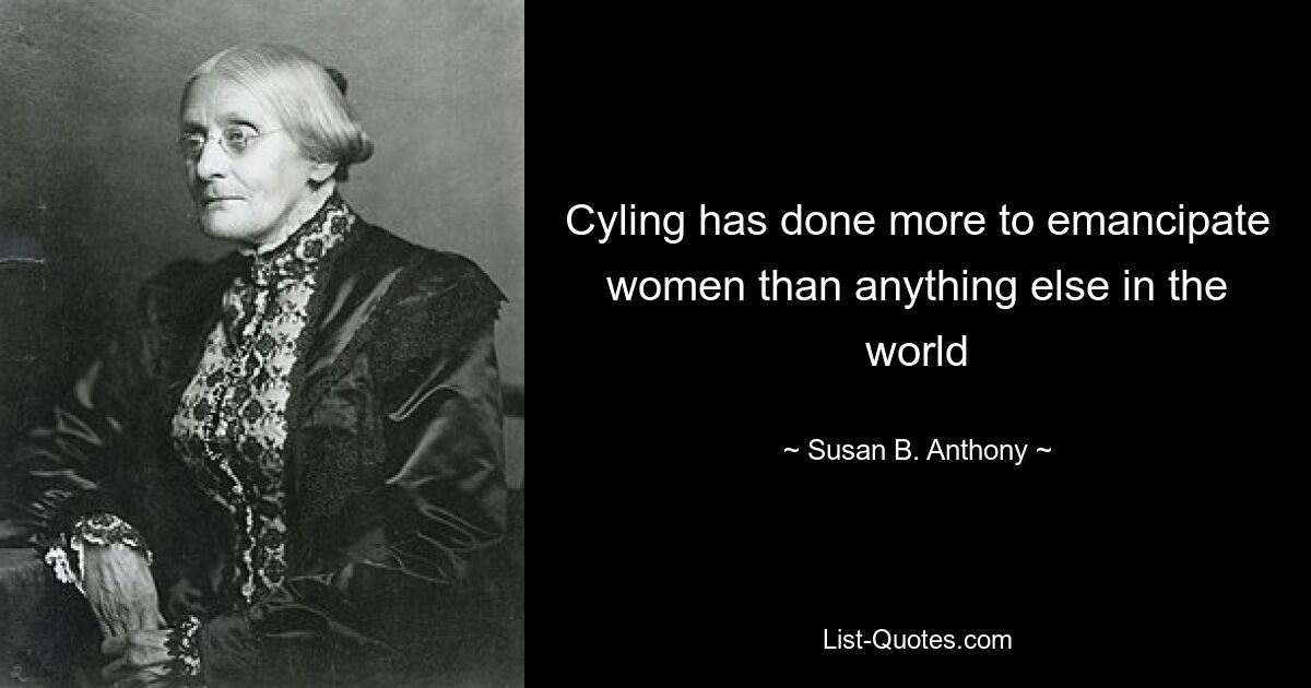 Cyling has done more to emancipate women than anything else in the world — © Susan B. Anthony