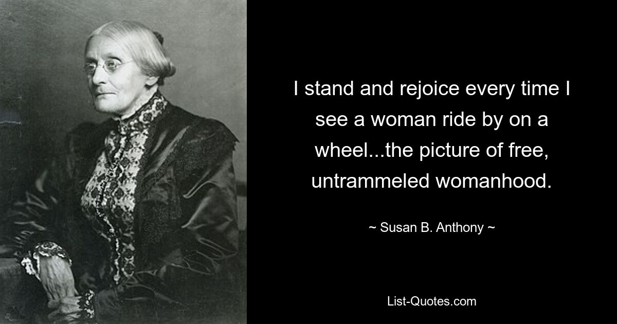 I stand and rejoice every time I see a woman ride by on a wheel...the picture of free, untrammeled womanhood. — © Susan B. Anthony