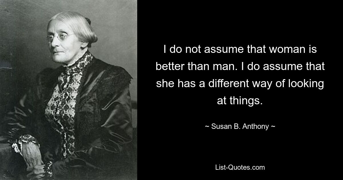 Я не считаю, что женщина лучше мужчины. Я предполагаю, что у нее другой взгляд на вещи. — © Сьюзен Б. Энтони