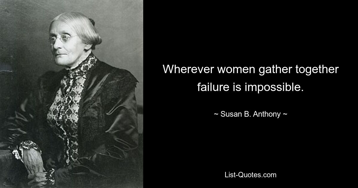 Wherever women gather together failure is impossible. — © Susan B. Anthony