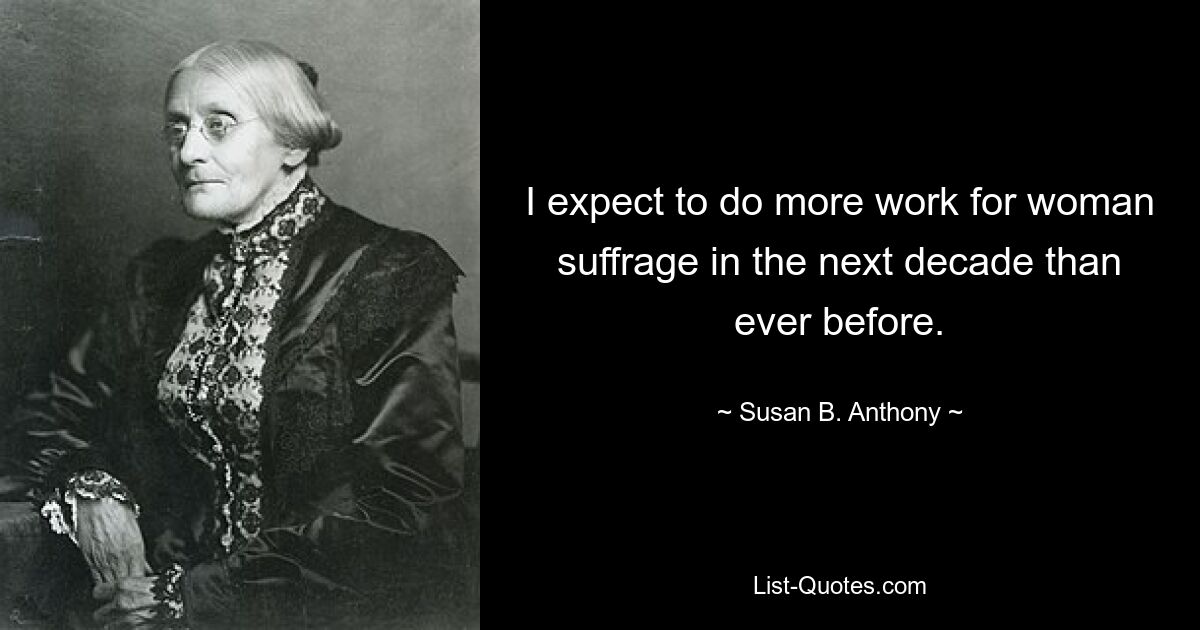 Ich gehe davon aus, dass ich im nächsten Jahrzehnt mehr Arbeit für das Frauenwahlrecht leisten werde als je zuvor. — © Susan B. Anthony