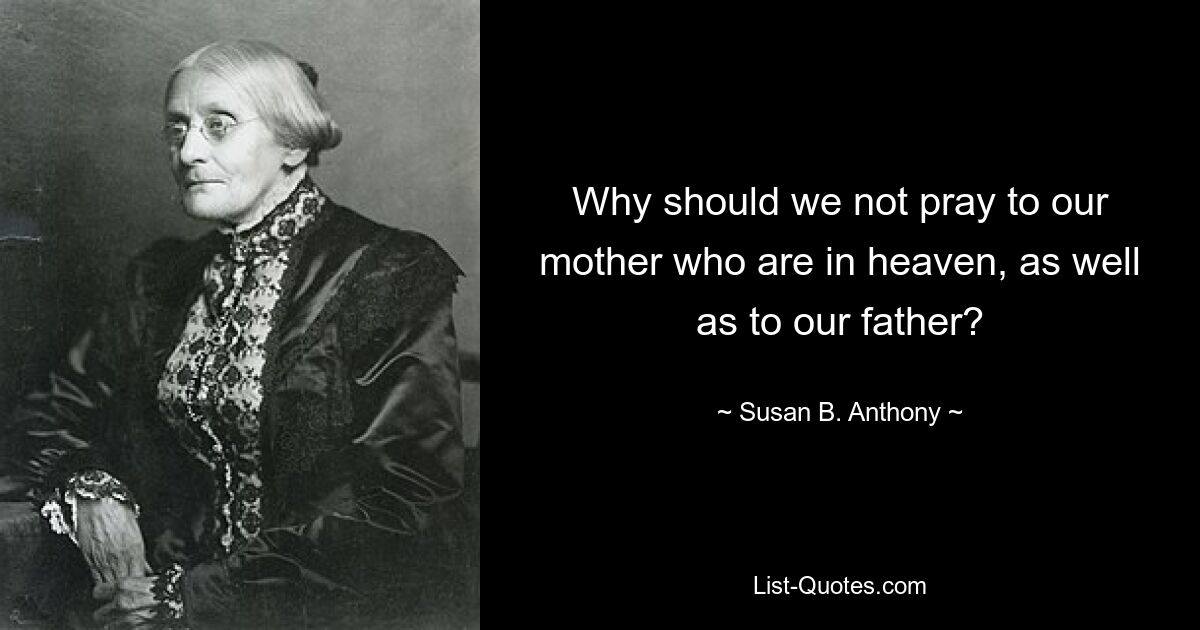 Why should we not pray to our mother who are in heaven, as well as to our father? — © Susan B. Anthony