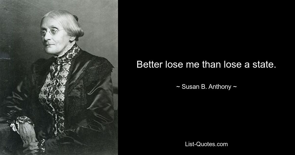 Better lose me than lose a state. — © Susan B. Anthony