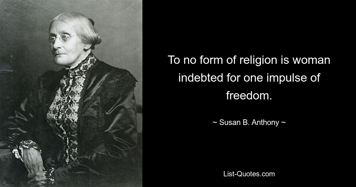 To no form of religion is woman indebted for one impulse of freedom. — © Susan B. Anthony