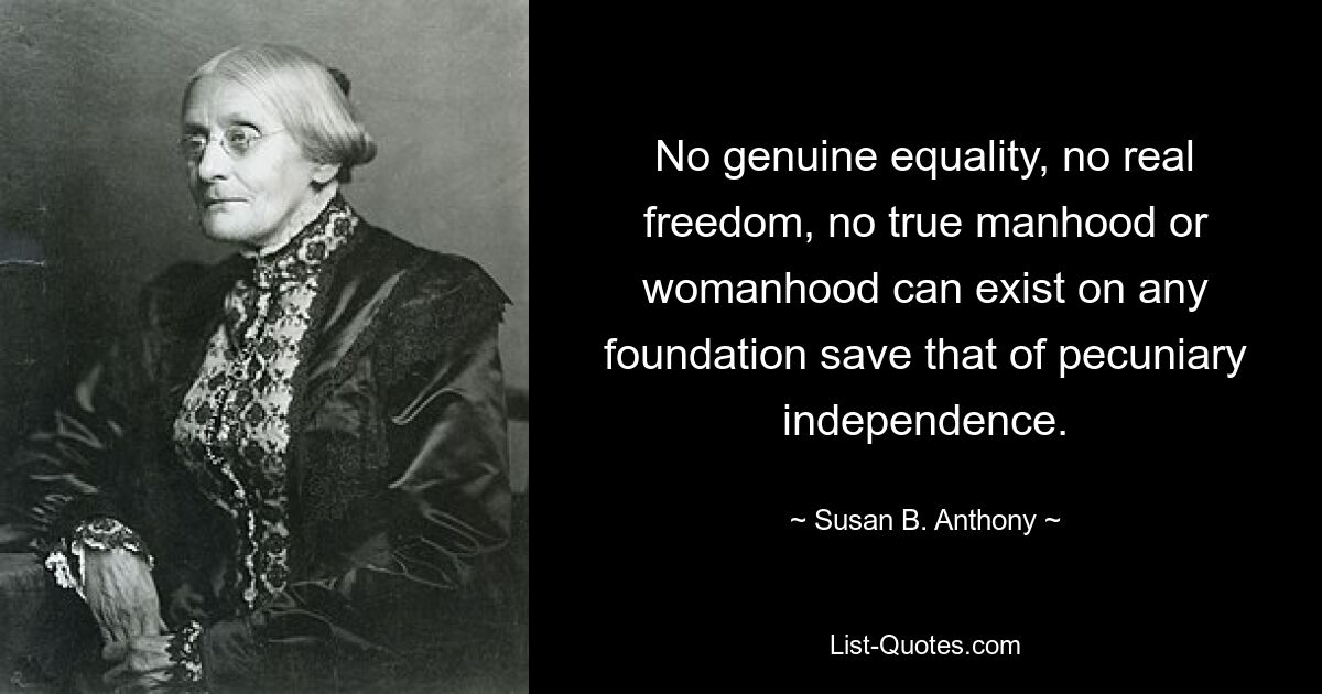 No genuine equality, no real freedom, no true manhood or womanhood can exist on any foundation save that of pecuniary independence. — © Susan B. Anthony