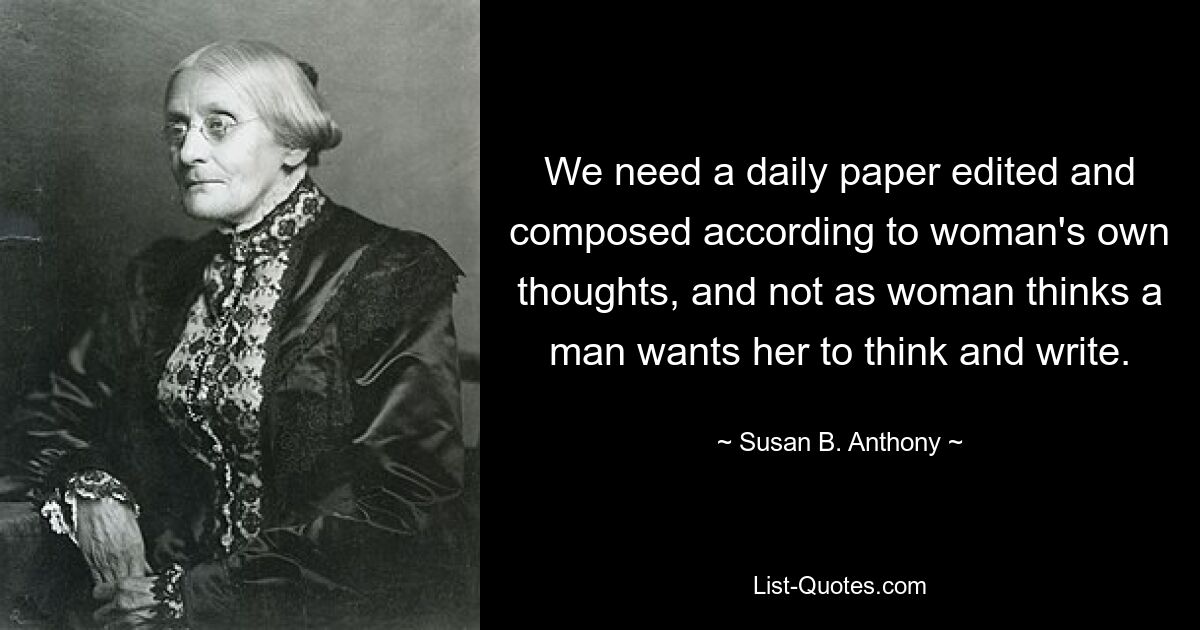 We need a daily paper edited and composed according to woman's own thoughts, and not as woman thinks a man wants her to think and write. — © Susan B. Anthony