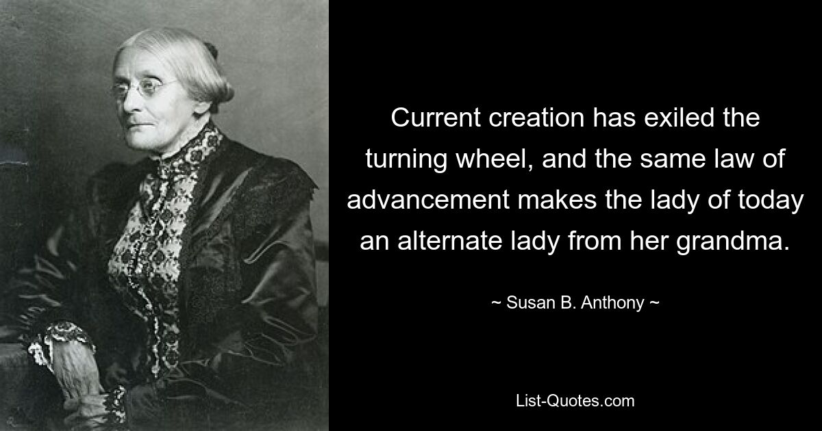 Current creation has exiled the turning wheel, and the same law of advancement makes the lady of today an alternate lady from her grandma. — © Susan B. Anthony