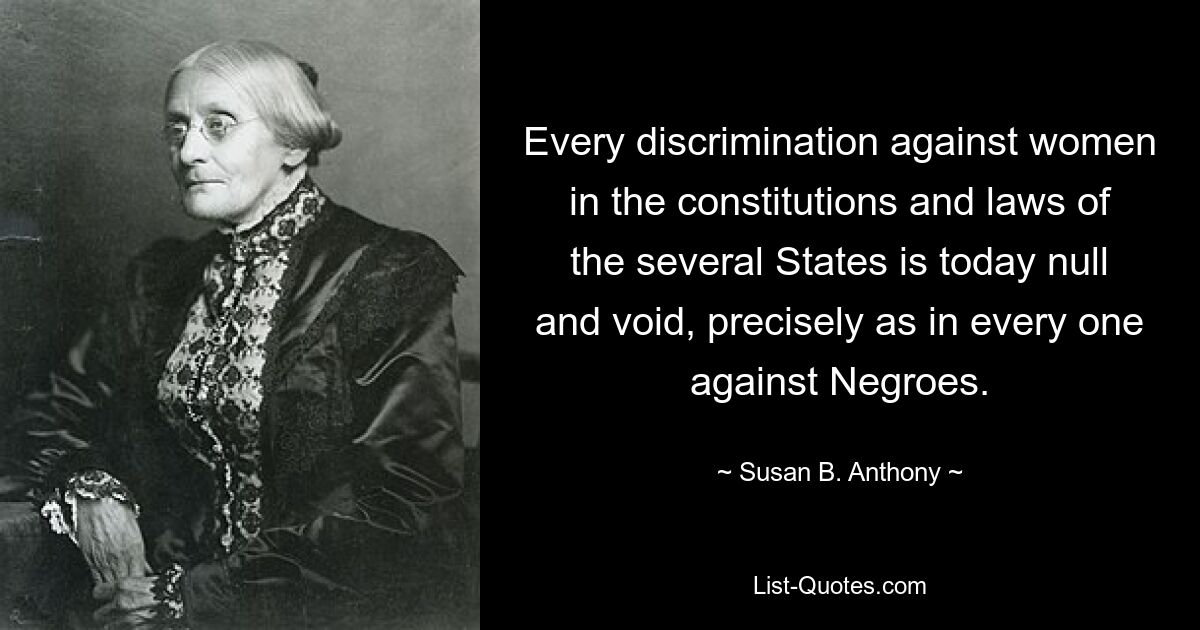 Every discrimination against women in the constitutions and laws of the several States is today null and void, precisely as in every one against Negroes. — © Susan B. Anthony