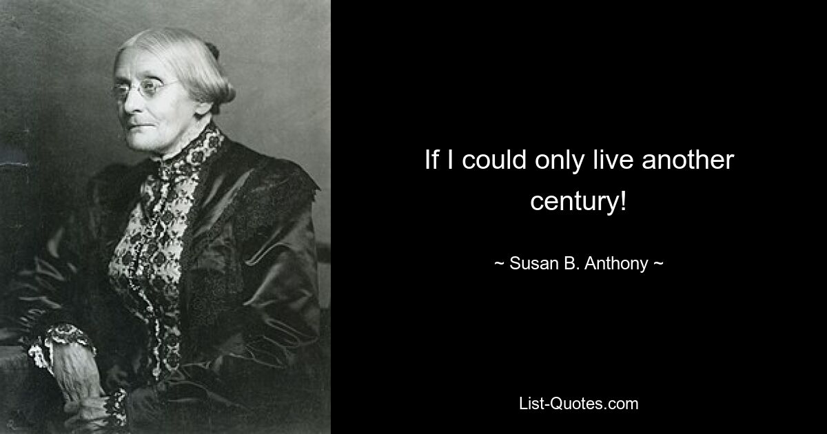 If I could only live another century! — © Susan B. Anthony