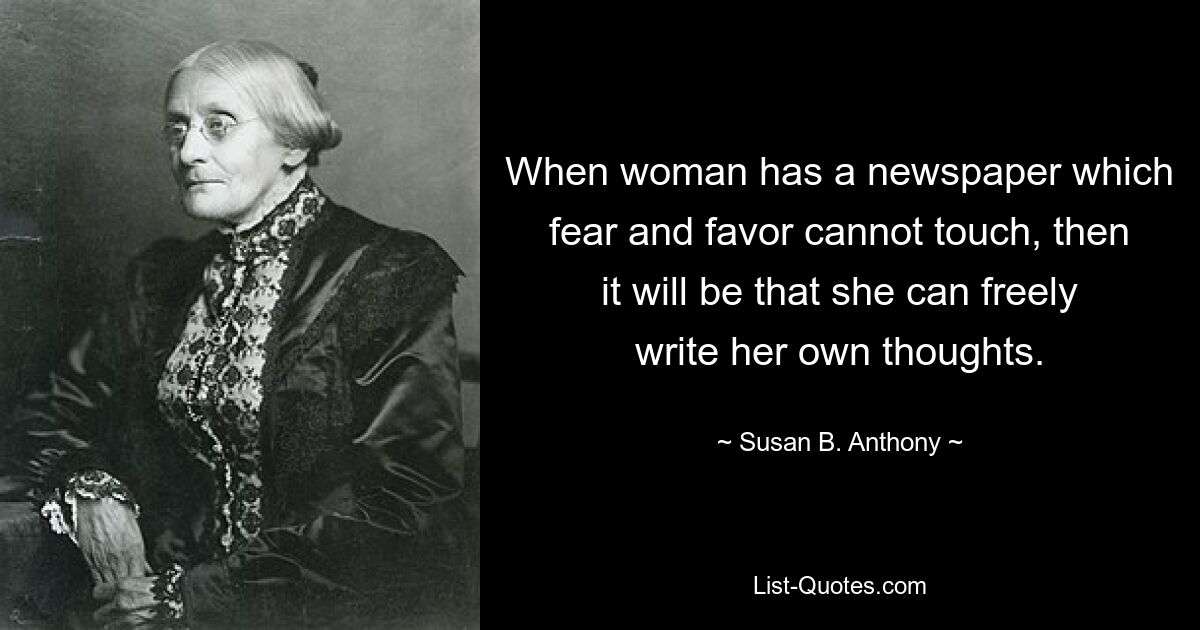 When woman has a newspaper which fear and favor cannot touch, then it will be that she can freely write her own thoughts. — © Susan B. Anthony