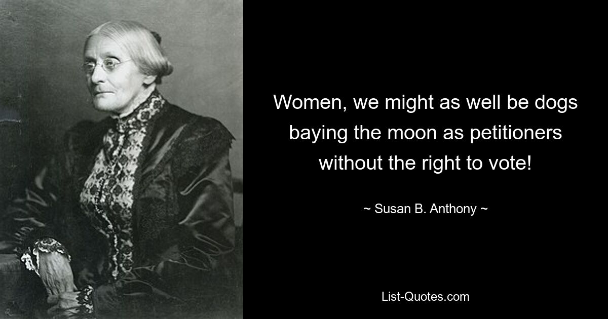 Women, we might as well be dogs baying the moon as petitioners without the right to vote! — © Susan B. Anthony