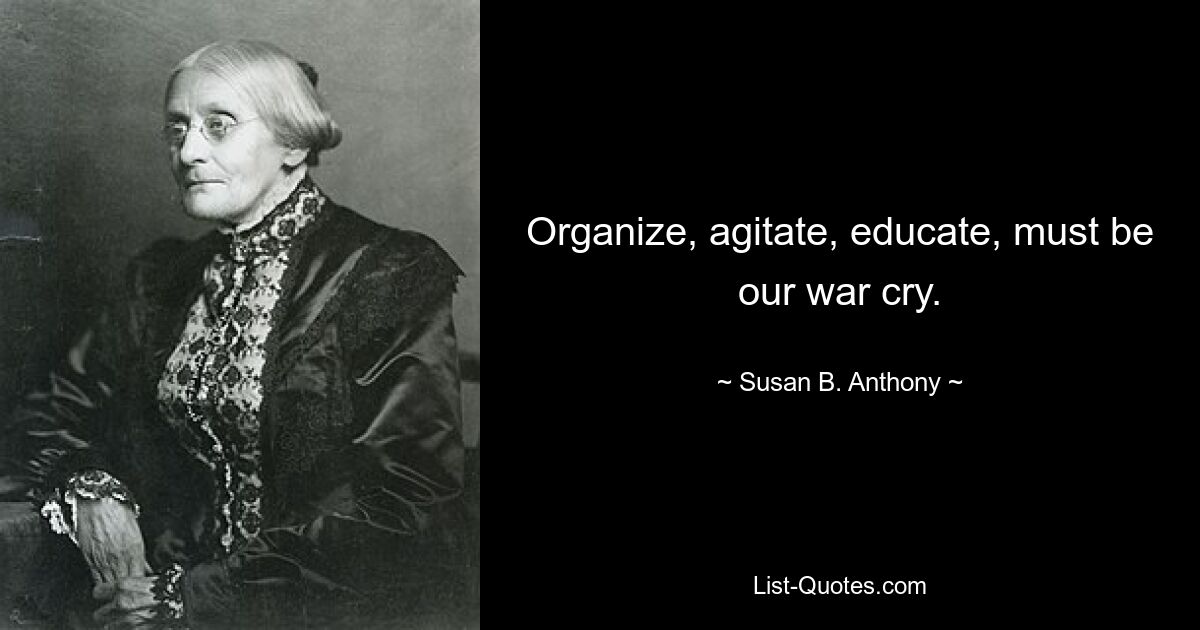 Organize, agitate, educate, must be our war cry. — © Susan B. Anthony