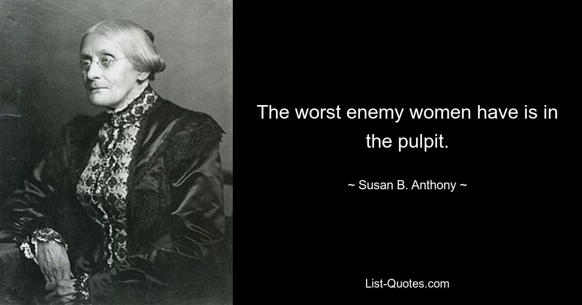 The worst enemy women have is in the pulpit. — © Susan B. Anthony