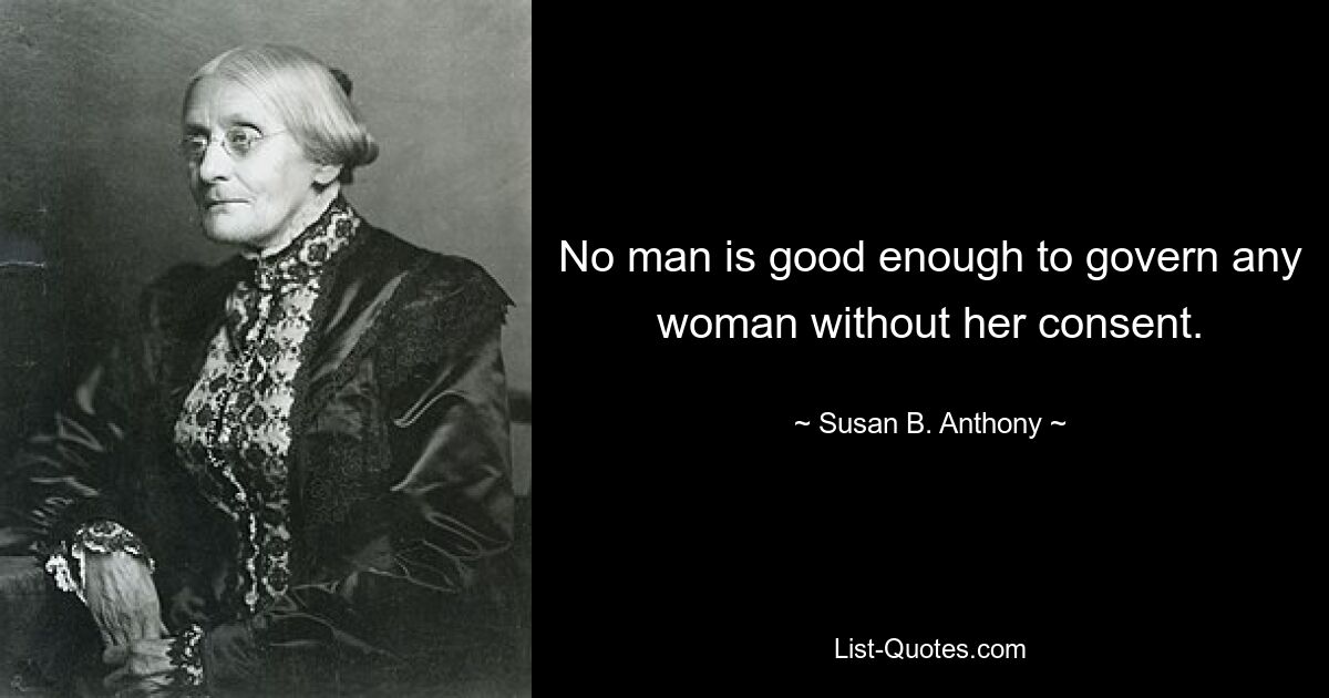 No man is good enough to govern any woman without her consent. — © Susan B. Anthony