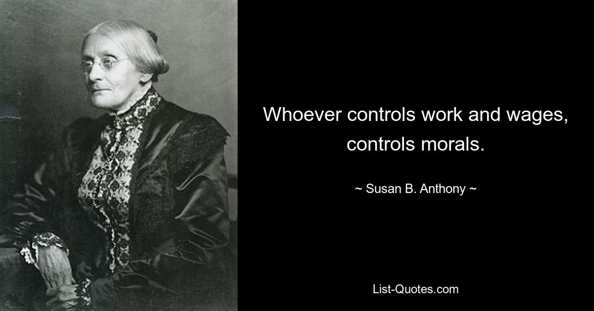 Whoever controls work and wages, controls morals. — © Susan B. Anthony