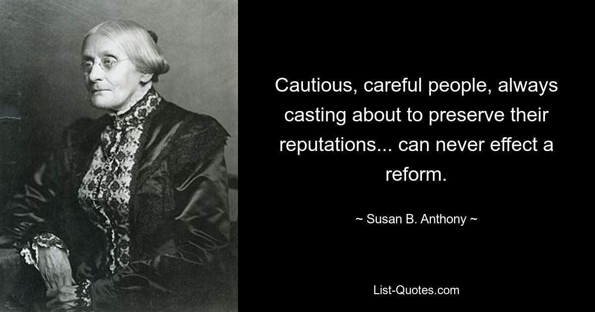 Cautious, careful people, always casting about to preserve their reputations... can never effect a reform. — © Susan B. Anthony