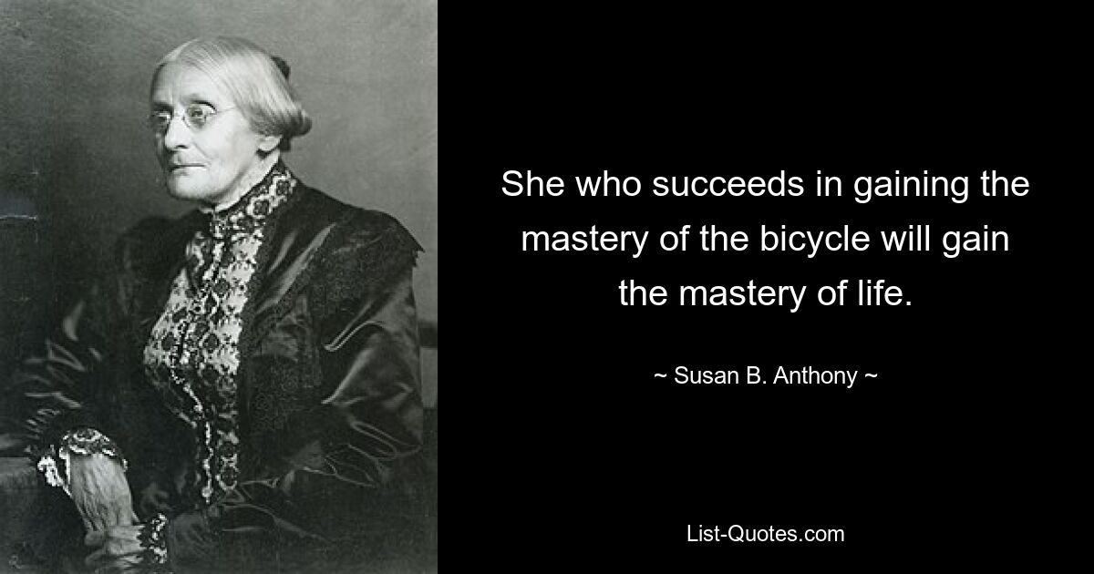 She who succeeds in gaining the mastery of the bicycle will gain the mastery of life. — © Susan B. Anthony