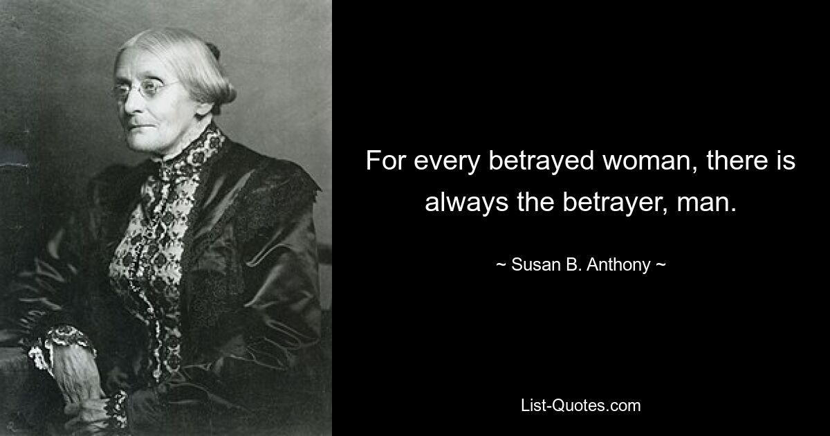 For every betrayed woman, there is always the betrayer, man. — © Susan B. Anthony