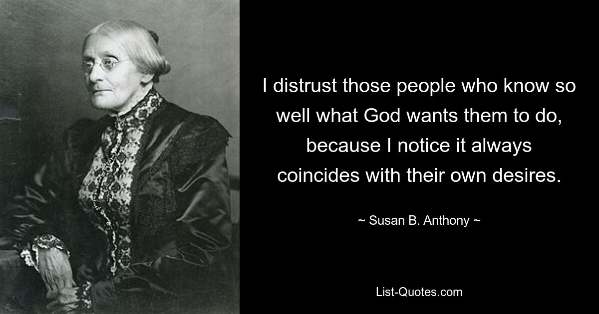 I distrust those people who know so well what God wants them to do, because I notice it always coincides with their own desires. — © Susan B. Anthony