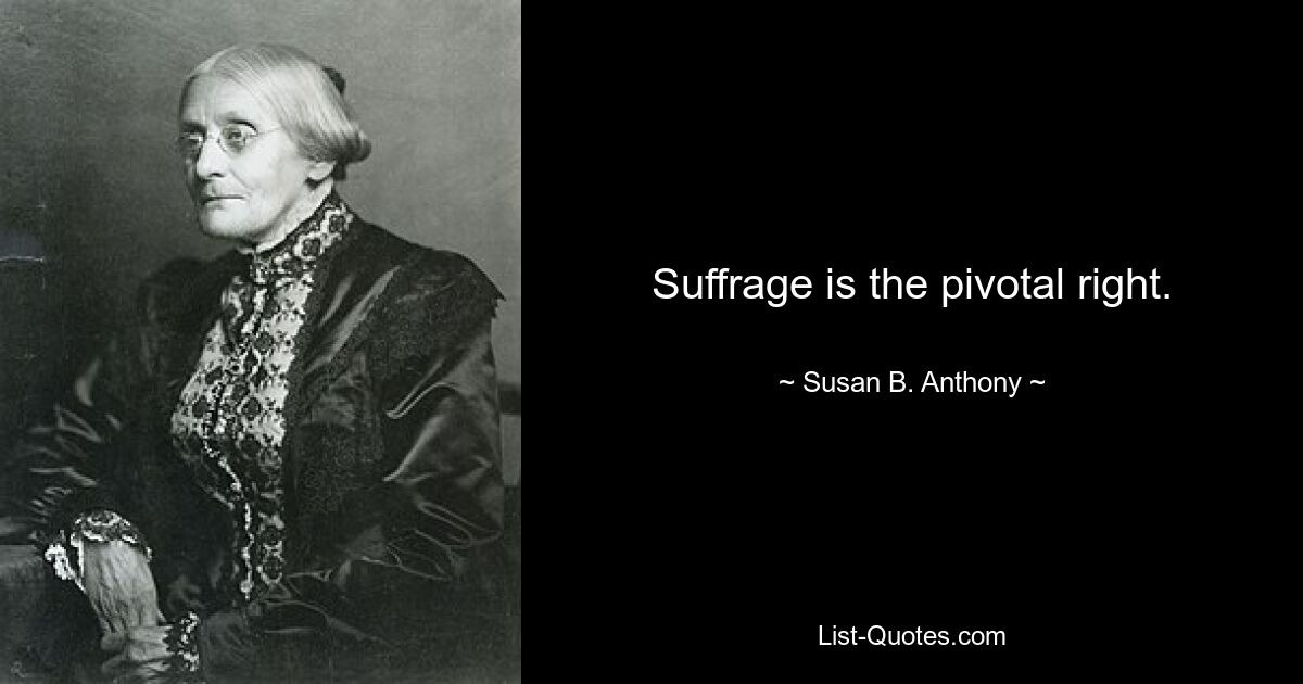 Suffrage is the pivotal right. — © Susan B. Anthony