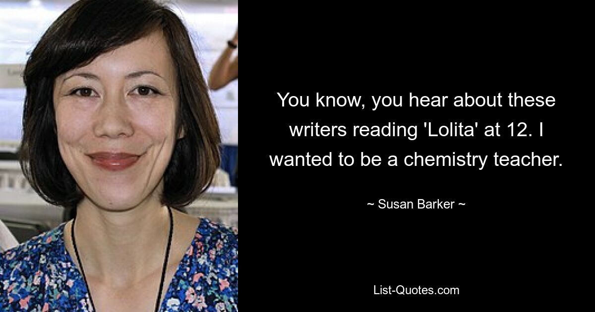 You know, you hear about these writers reading 'Lolita' at 12. I wanted to be a chemistry teacher. — © Susan Barker