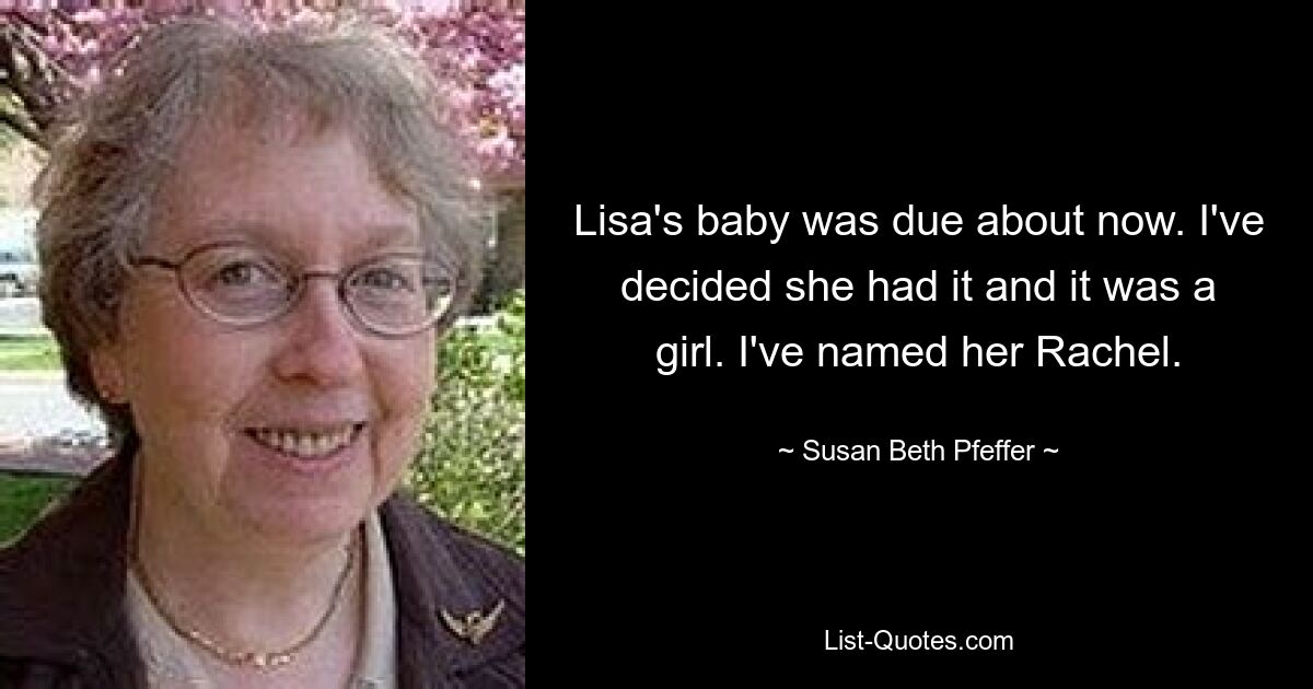 Lisa's baby was due about now. I've decided she had it and it was a girl. I've named her Rachel. — © Susan Beth Pfeffer