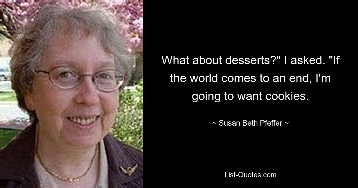 What about desserts?" I asked. "If the world comes to an end, I'm going to want cookies. — © Susan Beth Pfeffer