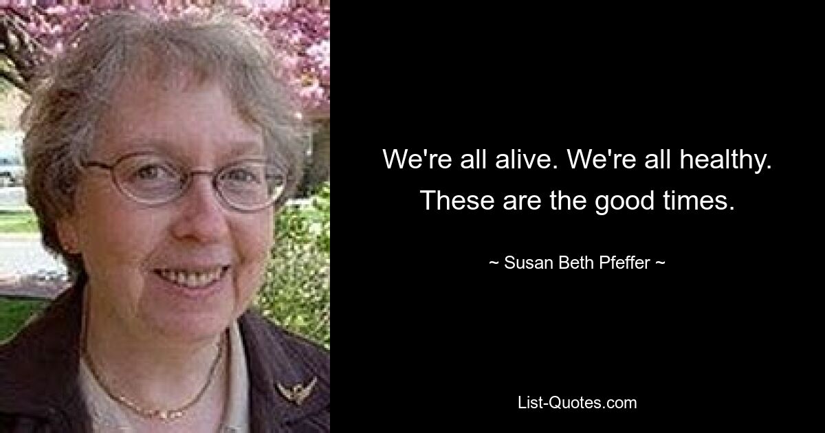 We're all alive. We're all healthy. These are the good times. — © Susan Beth Pfeffer