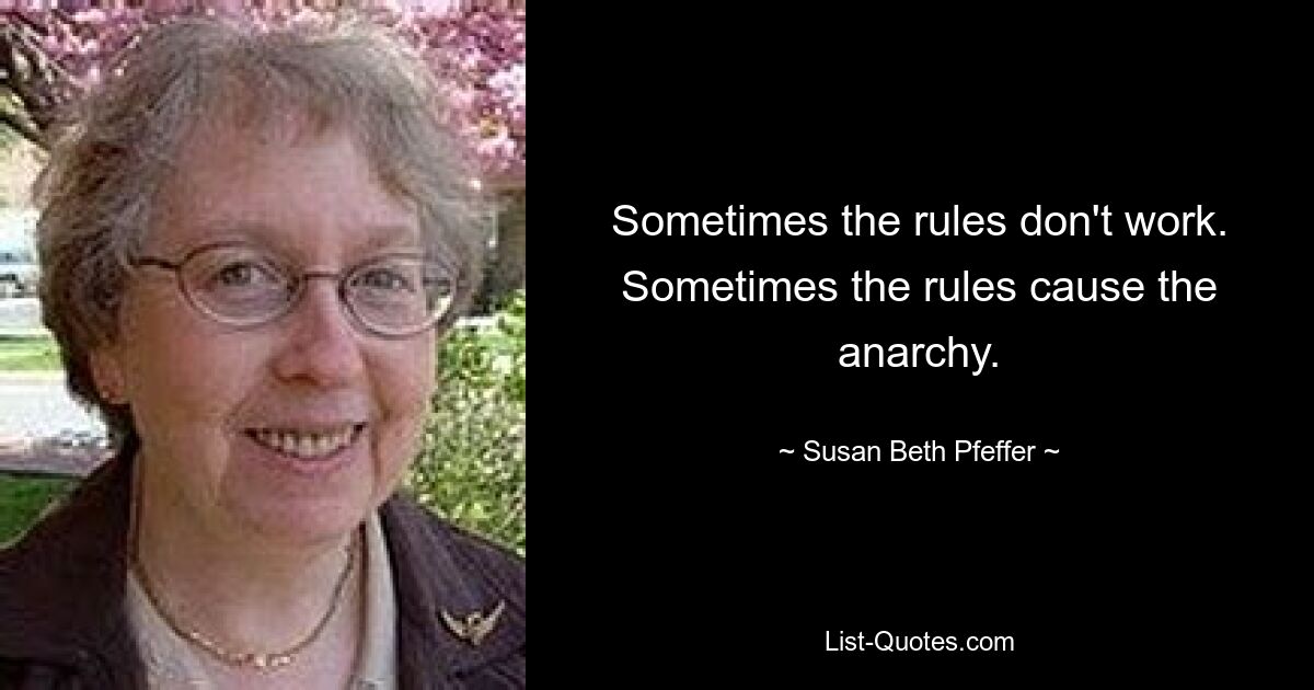 Sometimes the rules don't work. Sometimes the rules cause the anarchy. — © Susan Beth Pfeffer