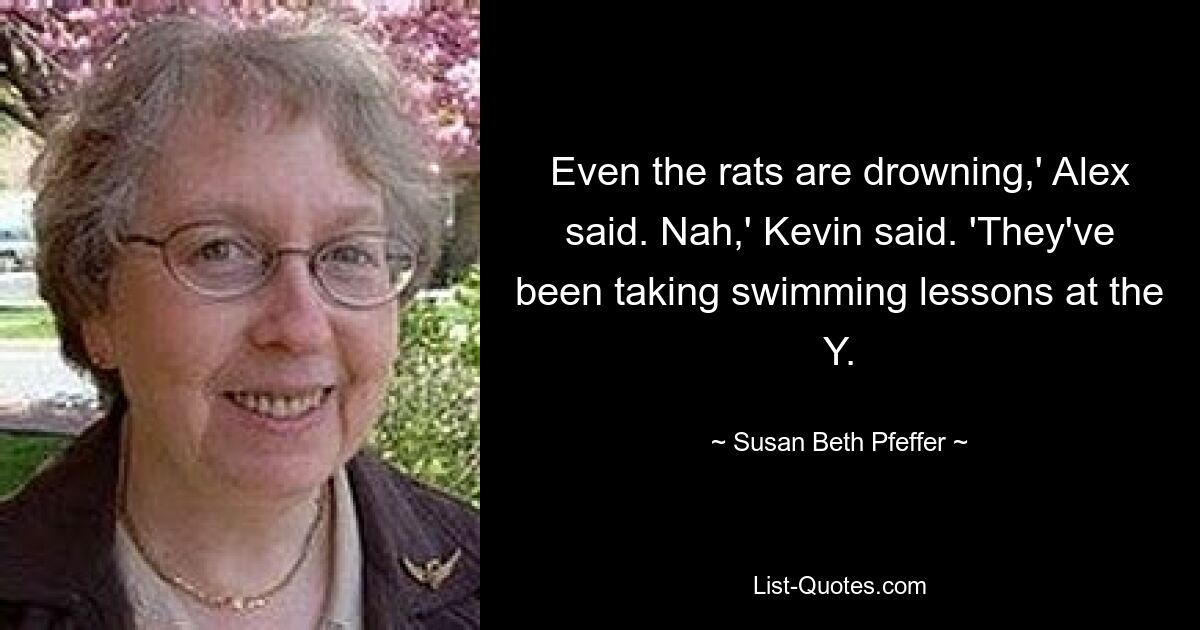 Even the rats are drowning,' Alex said. Nah,' Kevin said. 'They've been taking swimming lessons at the Y. — © Susan Beth Pfeffer