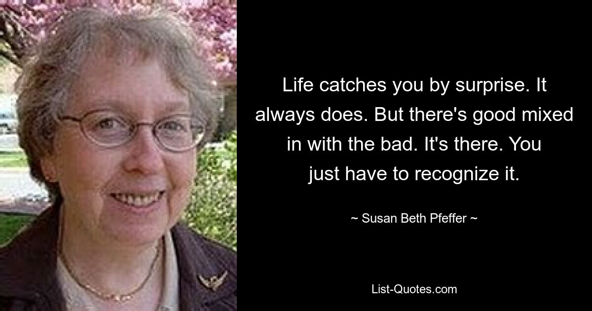 Life catches you by surprise. It always does. But there's good mixed in with the bad. It's there. You just have to recognize it. — © Susan Beth Pfeffer